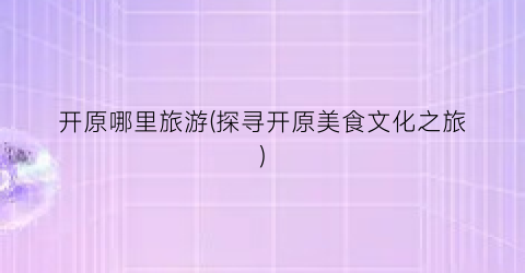 开原哪里旅游(探寻开原美食文化之旅)