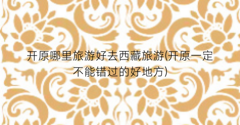 开原哪里旅游好去西藏旅游(开原一定不能错过的好地方)