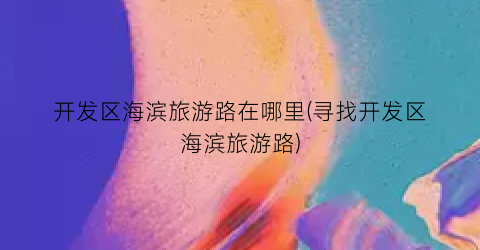 开发区海滨旅游路在哪里(寻找开发区海滨旅游路)