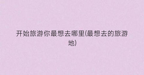 开始旅游你最想去哪里(最想去的旅游地)