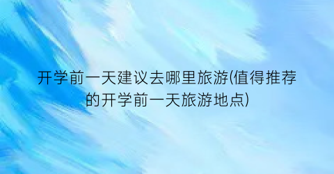 开学前一天建议去哪里旅游(值得推荐的开学前一天旅游地点)