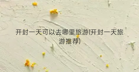 开封一天可以去哪里旅游(开封一天旅游推荐)