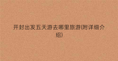 开封出发五天游去哪里旅游(附详细介绍)