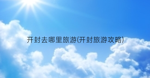 开封去哪里旅游(开封旅游攻略)