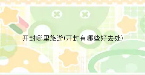 开封哪里旅游(开封有哪些好去处)