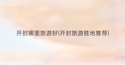 开封哪里旅游好(开封旅游胜地推荐)