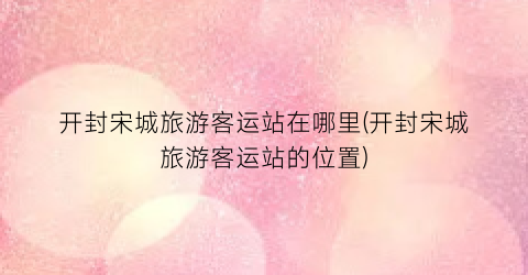 开封宋城旅游客运站在哪里(开封宋城旅游客运站的位置)