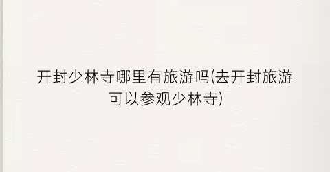 开封少林寺哪里有旅游吗(去开封旅游可以参观少林寺)
