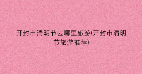 开封市清明节去哪里旅游(开封市清明节旅游推荐)