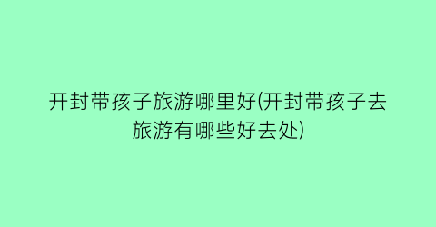 开封带孩子旅游哪里好(开封带孩子去旅游有哪些好去处)