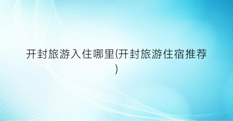 开封旅游入住哪里(开封旅游住宿推荐)