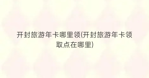 开封旅游年卡哪里领(开封旅游年卡领取点在哪里)