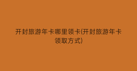 开封旅游年卡哪里领卡(开封旅游年卡领取方式)