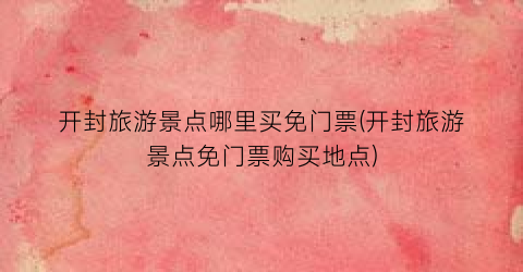 开封旅游景点哪里买免门票(开封旅游景点免门票购买地点)