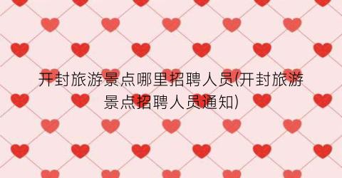 开封旅游景点哪里招聘人员(开封旅游景点招聘人员通知)