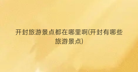 开封旅游景点都在哪里啊(开封有哪些旅游景点)