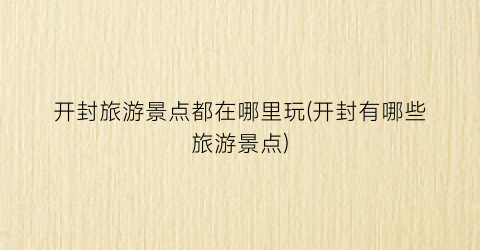 开封旅游景点都在哪里玩(开封有哪些旅游景点)
