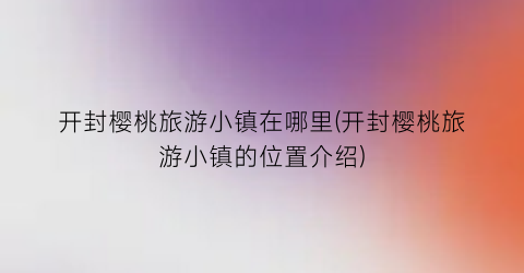 开封樱桃旅游小镇在哪里(开封樱桃旅游小镇的位置介绍)