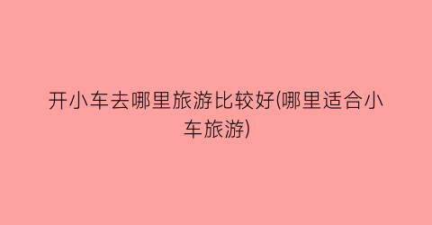 开小车去哪里旅游比较好(哪里适合小车旅游)