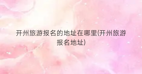开州旅游报名的地址在哪里(开州旅游报名地址)
