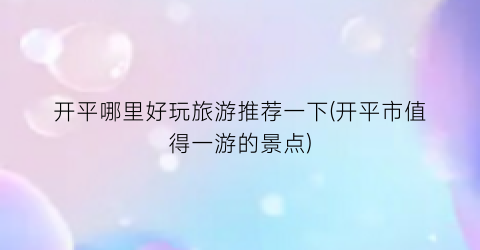 开平哪里好玩旅游推荐一下(开平市值得一游的景点)