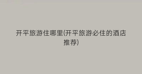 开平旅游住哪里(开平旅游必住的酒店推荐)