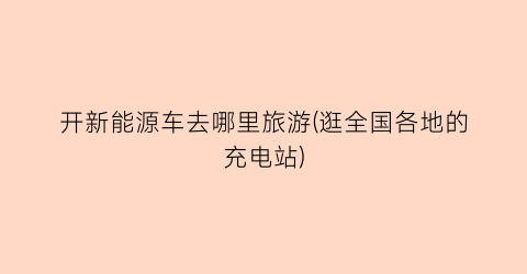开新能源车去哪里旅游(逛全国各地的充电站)