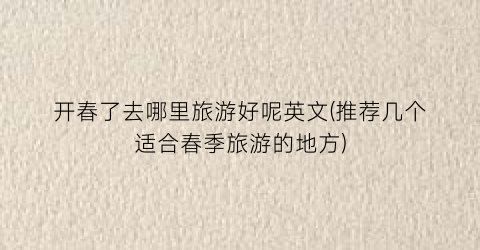 开春了去哪里旅游好呢英文(推荐几个适合春季旅游的地方)