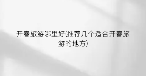 开春旅游哪里好(推荐几个适合开春旅游的地方)