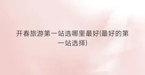 开春旅游第一站选哪里最好(最好的第一站选择)