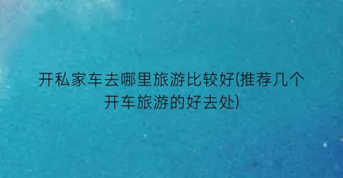 开私家车去哪里旅游比较好(推荐几个开车旅游的好去处)