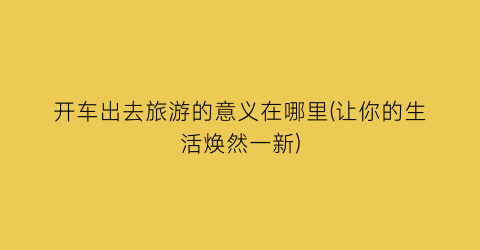 开车出去旅游的意义在哪里(让你的生活焕然一新)