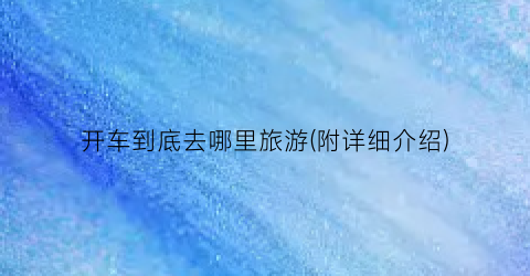 开车到底去哪里旅游(附详细介绍)