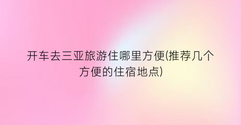开车去三亚旅游住哪里方便(推荐几个方便的住宿地点)