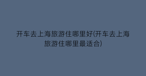 开车去上海旅游住哪里好(开车去上海旅游住哪里最适合)