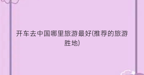 开车去中国哪里旅游最好(推荐的旅游胜地)