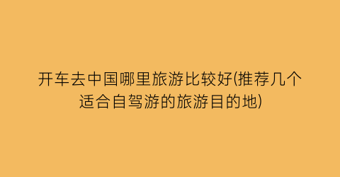 开车去中国哪里旅游比较好(推荐几个适合自驾游的旅游目的地)