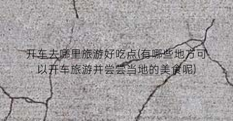 开车去哪里旅游好吃点(有哪些地方可以开车旅游并尝尝当地的美食呢)