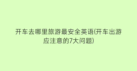 开车去哪里旅游最安全英语(开车出游应注意的7大问题)