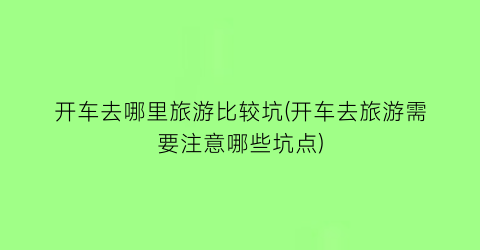 开车去哪里旅游比较坑(开车去旅游需要注意哪些坑点)