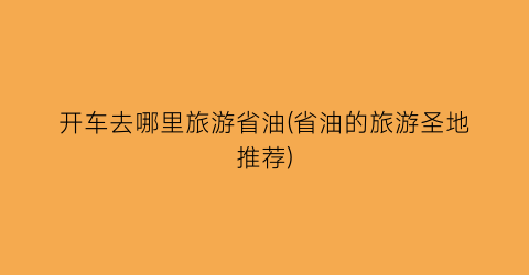 开车去哪里旅游省油(省油的旅游圣地推荐)