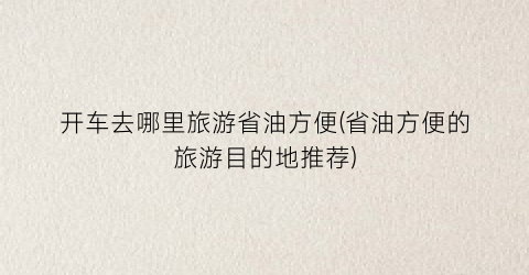 开车去哪里旅游省油方便(省油方便的旅游目的地推荐)