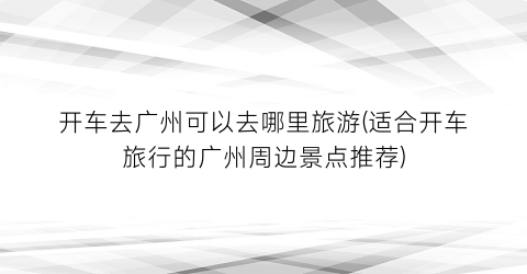 开车去广州可以去哪里旅游(适合开车旅行的广州周边景点推荐)