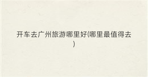 开车去广州旅游哪里好(哪里最值得去)