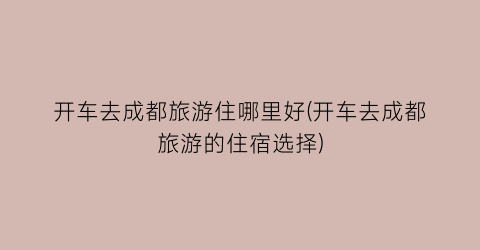 开车去成都旅游住哪里好(开车去成都旅游的住宿选择)