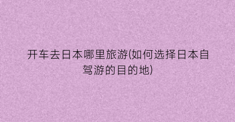 开车去日本哪里旅游(如何选择日本自驾游的目的地)