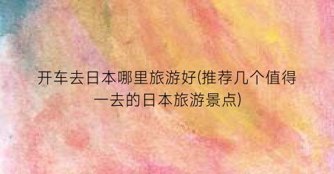 开车去日本哪里旅游好(推荐几个值得一去的日本旅游景点)