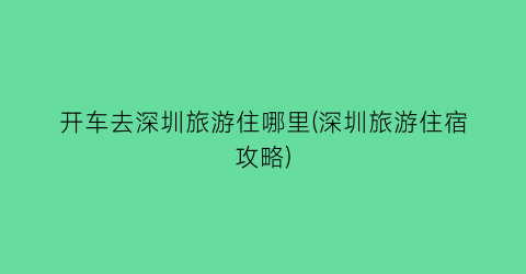 开车去深圳旅游住哪里(深圳旅游住宿攻略)