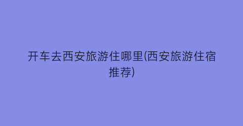 开车去西安旅游住哪里(西安旅游住宿推荐)
