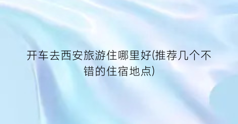 开车去西安旅游住哪里好(推荐几个不错的住宿地点)